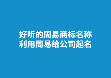 台州好听的周易商标名称,利用周易给公司起名