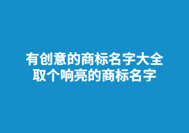 上饶有创意的商标名字大全,取个响亮的商标名字