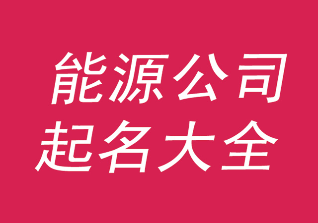 能源公司起名大全集参考-好听有寓意的能源公司名字