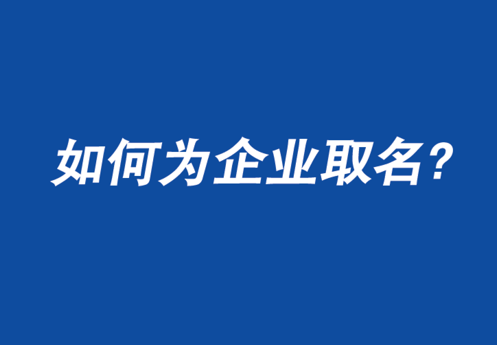 如何为企业命名：您只有一次机会给人留下第一印象