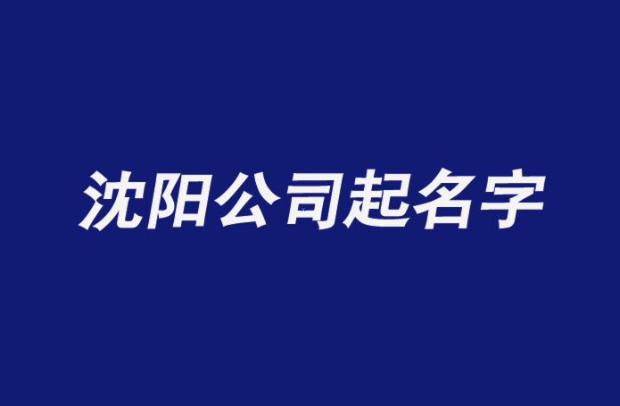 沈阳公司起名字-沈阳公司名称大全-公司起名网排名