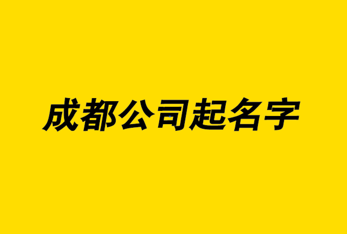 成都公司起名字的7个技巧和注意事项-成都公司名称大全