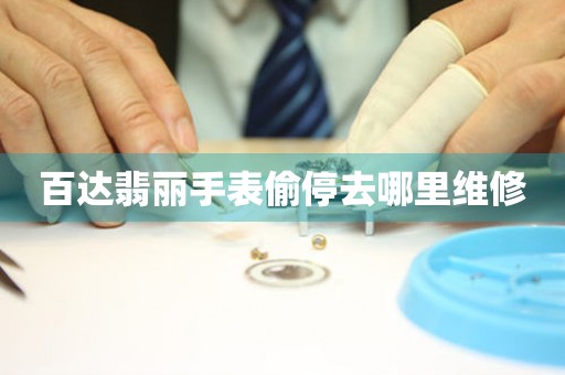  百达翡丽手表偷停去哪里维修 手表维修知识库