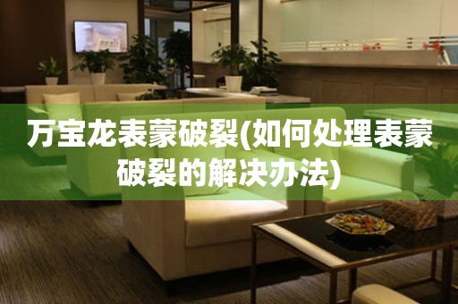  万宝龙表蒙破裂(如何处理表蒙破裂的解决办法) 手表维修知识库