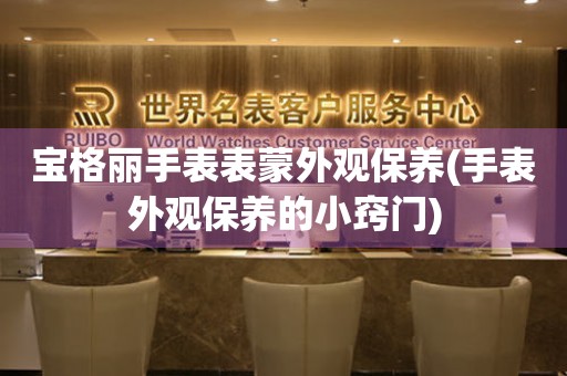  宝格丽手表表蒙外观保养(手表外观保养的小窍门) 手表维修知识库