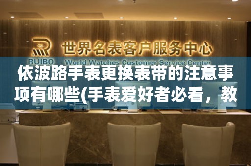  依波路手表更换表带的注意事项有哪些(手表爱好者必看，教你正确更换依波路手表表带的技巧) 手表维修知识库