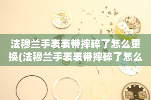  法穆兰手表表带摔碎了怎么更换(法穆兰手表表带摔碎了怎么办) 手表维修知识库