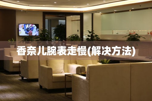  香奈儿腕表走慢(解决方法) 手表维修知识库
