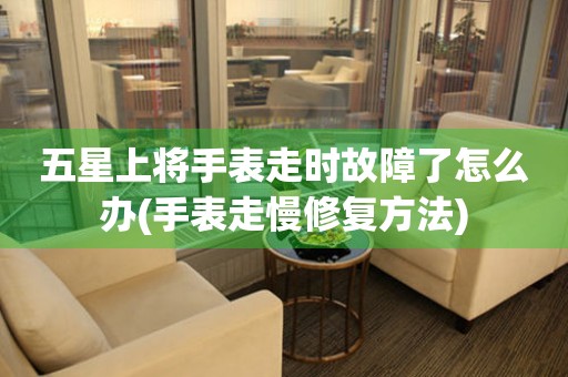  五星上将手表走时故障了怎么办(手表走慢修复方法) 手表维修知识库