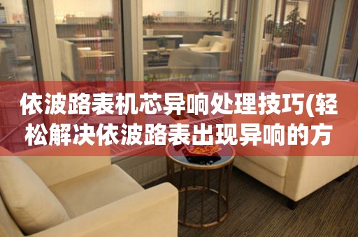 永安依波路表机芯异响处理技巧(轻松解决依波路表出现异响的方法)