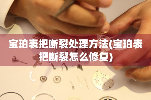  宝珀表把断裂处理方法(宝珀表把断裂怎么修复) 手表维修知识库