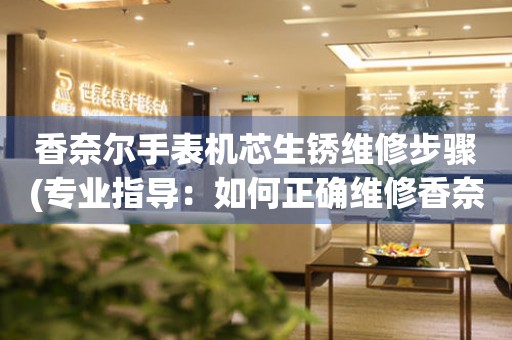  香奈尔手表机芯生锈维修步骤(专业指导：如何正确维修香奈尔手表机芯生锈问题) 手表维修知识库