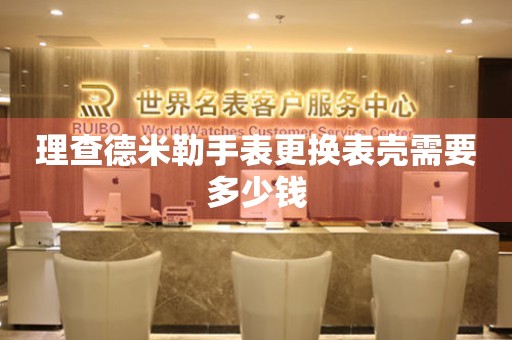  理查德米勒手表更换表壳需要多少钱 手表维修知识库