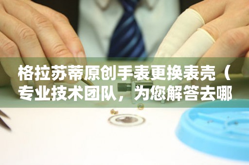  格拉苏蒂原创手表更换表壳（专业技术团队，为您解答去哪儿更换手表表壳） 手表维修知识库