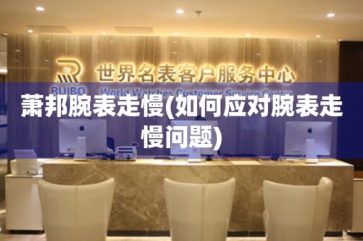  萧邦腕表走慢(如何应对腕表走慢问题) 手表维修知识库