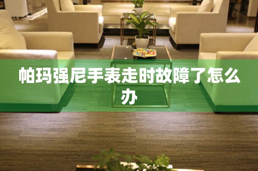 帕玛强尼手表走时故障了怎么办