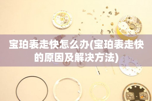  宝珀表走快怎么办(宝珀表走快的原因及解决方法) 手表维修知识库