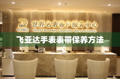  飞亚达手表表带保养方法 手表维修知识库