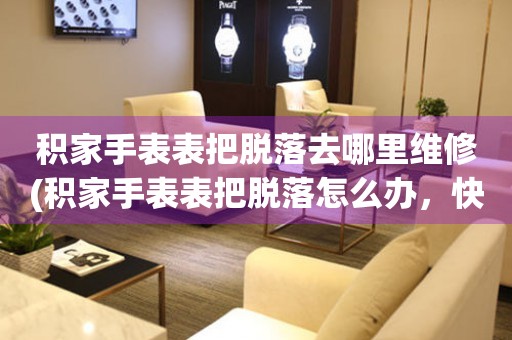  积家手表表把脱落去哪里维修(积家手表表把脱落怎么办，快速找到专业维修服务) 手表维修知识库
