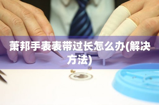  萧邦手表表带过长怎么办(解决方法) 手表维修知识库