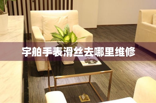  宇舶手表滑丝去哪里维修 手表维修知识库