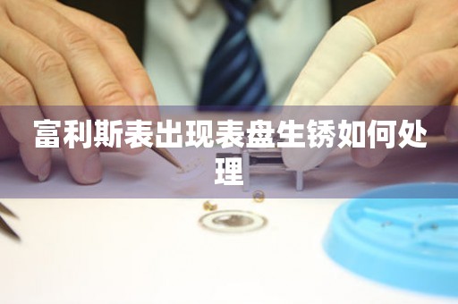  富利斯表出现表盘生锈如何处理 手表维修知识库