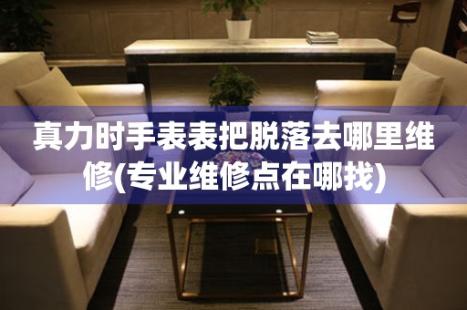  真力时手表表把脱落去哪里维修(专业维修点在哪找) 手表维修知识库