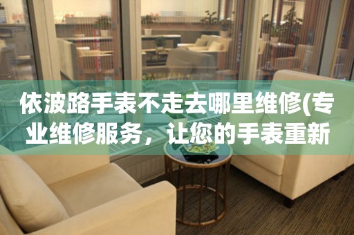  依波路手表不走去哪里维修(专业维修服务，让您的手表重新恢复精准运行) 手表维修知识库