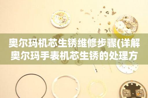  奥尔玛机芯生锈维修步骤(详解奥尔玛手表机芯生锈的处理方法) 手表维修知识库