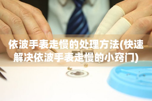  依波手表走慢的处理方法(快速解决依波手表走慢的小窍门) 手表维修知识库