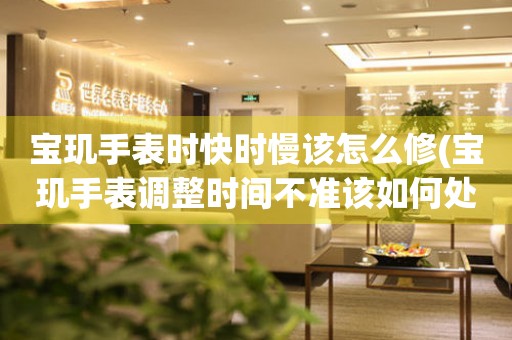  宝玑手表时快时慢该怎么修(宝玑手表调整时间不准该如何处理) 手表维修知识库