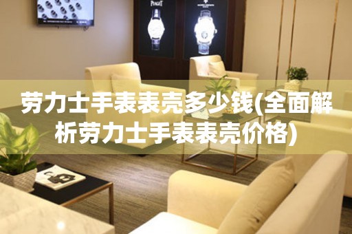  劳力士手表表壳多少钱(全面解析劳力士手表表壳价格) 手表维修知识库
