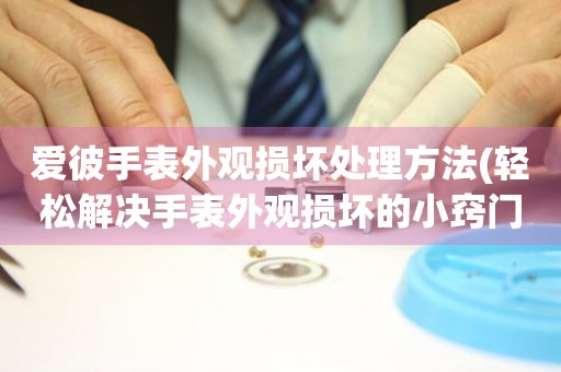  爱彼手表外观损坏处理方法(轻松解决手表外观损坏的小窍门) 手表维修知识库