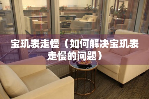  宝玑表走慢（如何解决宝玑表走慢的问题） 手表维修知识库