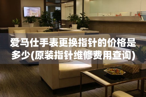  爱马仕手表更换指针的价格是多少(原装指针维修费用查询) 手表维修知识库