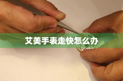  艾美手表走快怎么办 手表维修知识库