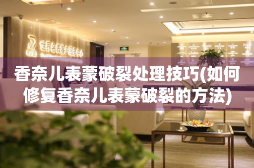  香奈儿表蒙破裂处理技巧(如何修复香奈儿表蒙破裂的方法) 手表维修知识库