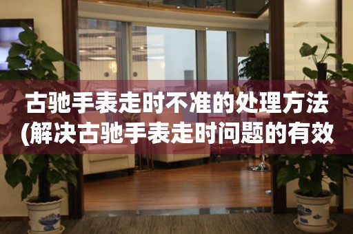  古驰手表走时不准的处理方法(解决古驰手表走时问题的有效措施) 手表维修知识库