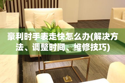  豪利时手表走快怎么办(解决方法、调整时间、维修技巧) 手表维修知识库