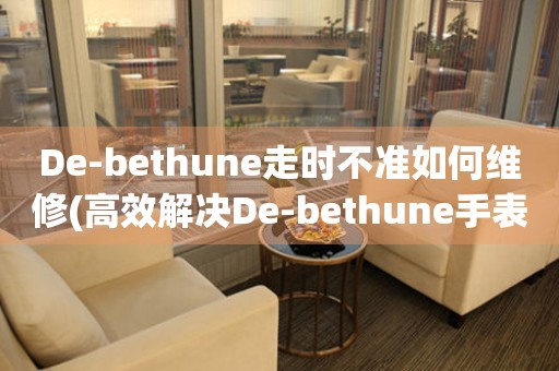 De-bethune走时不准如何维修(高效解决De-bethune手表走时不准的方法) 手表维修知识库