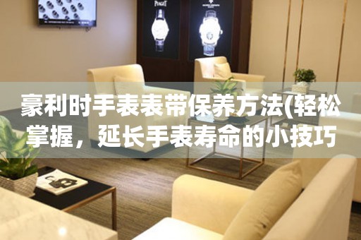  豪利时手表表带保养方法(轻松掌握，延长手表寿命的小技巧) 手表维修知识库