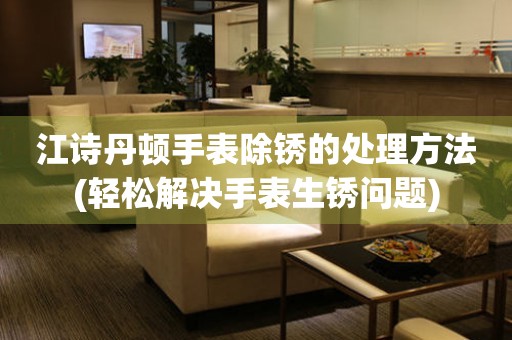  江诗丹顿手表除锈的处理方法(轻松解决手表生锈问题) 手表维修知识库
