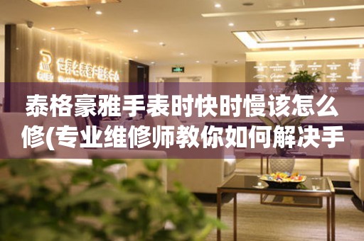  泰格豪雅手表时快时慢该怎么修(专业维修师教你如何解决手表走时不准的问题) 手表维修知识库