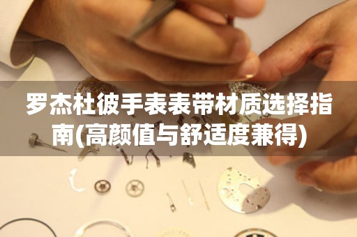  罗杰杜彼手表表带材质选择指南(高颜值与舒适度兼得) 手表维修知识库