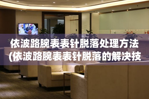  依波路腕表表针脱落处理方法(依波路腕表表针脱落的解决技巧) 手表维修知识库