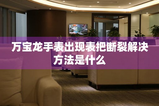  万宝龙手表出现表把断裂解决方法是什么 手表维修知识库