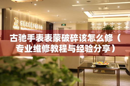  古驰手表表蒙破碎该怎么修（专业维修教程与经验分享） 手表维修知识库