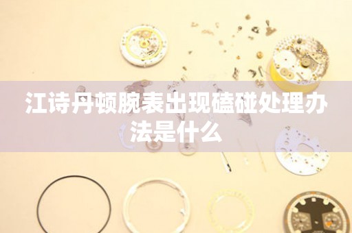  江诗丹顿腕表出现磕碰处理办法是什么 手表维修知识库