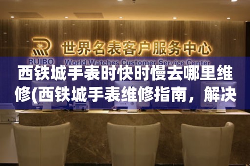  西铁城手表时快时慢去哪里维修(西铁城手表维修指南，解决时快时慢的烦恼) 手表维修知识库
