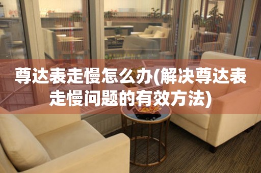  尊达表走慢怎么办(解决尊达表走慢问题的有效方法) 手表维修知识库